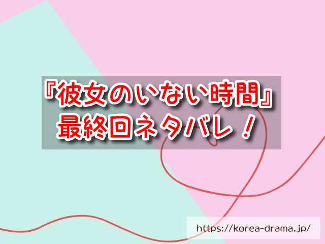 『彼女のいない時間』最終回ネタバレ！結末はウンテの記憶が戻り前向きに人生を歩む！